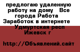 предлогаю удаленную работу на дому - Все города Работа » Заработок в интернете   . Удмуртская респ.,Ижевск г.